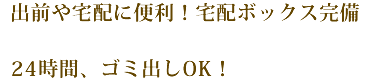 出前、宅配に便利！宅配ロッカー完備 24時間、ゴミ出しOK！